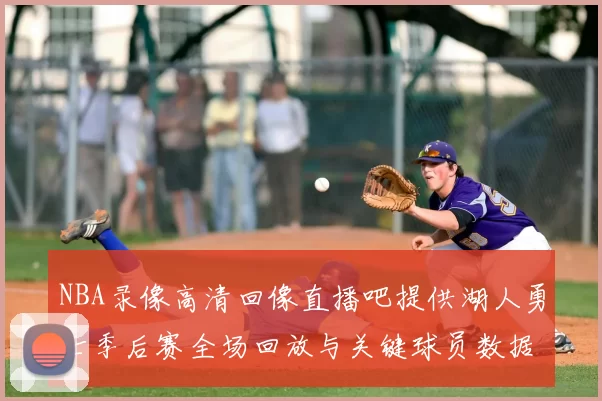 NBA录像高清回像直播吧提供湖人勇士季后赛全场回放与关键球员数据统计