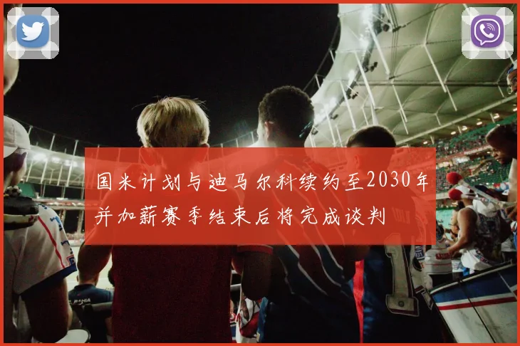 国米计划与迪马尔科续约至2030年并加薪赛季结束后将完成谈判