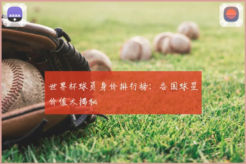 世界杯球员身价排行榜:各国球星价值大揭秘