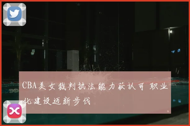 CBA美女裁判执法能力获认可 职业化建设迈新步伐