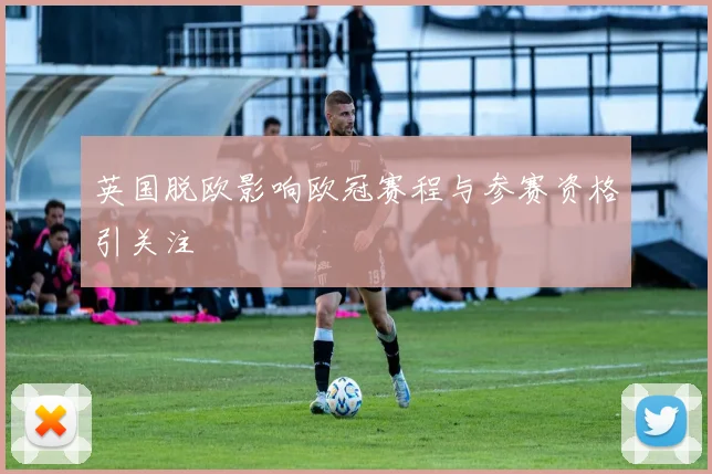 英国脱欧影响欧冠赛程与参赛资格引关注