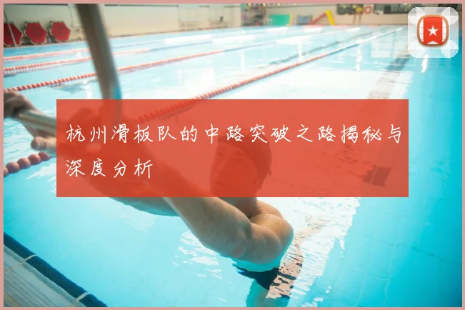 杭州滑板队的中路突破之路揭秘与深度分析