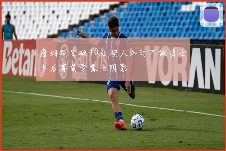 詹姆斯空砍40分湖人加时不敌勇士季后赛前景蒙上阴影