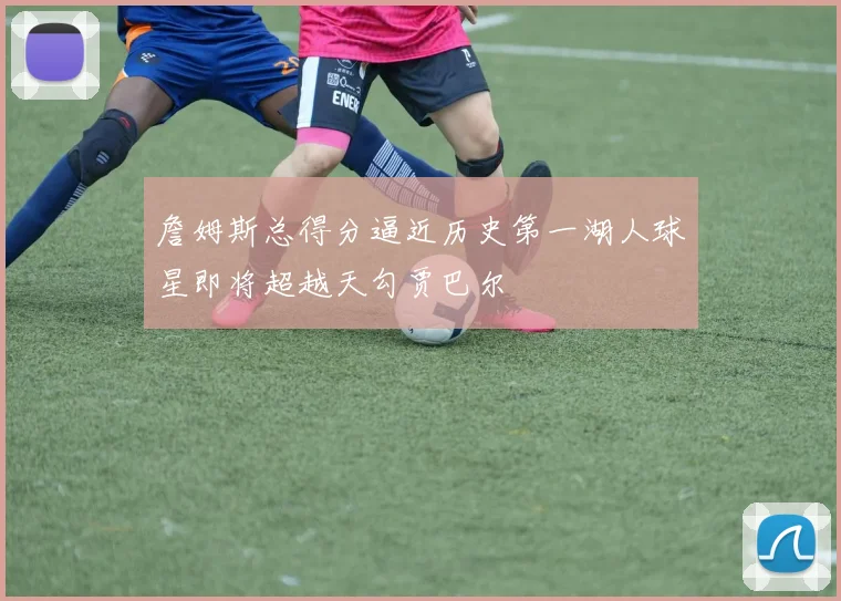 詹姆斯总得分逼近历史第一湖人球星即将超越天勾贾巴尔