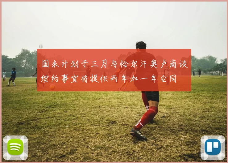 国米计划于三月与恰尔汗奥卢商谈续约事宜将提供两年加一年合同