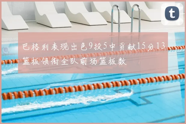 巴格利表现出色9投5中贡献15分13篮板领衔全队前场篮板数