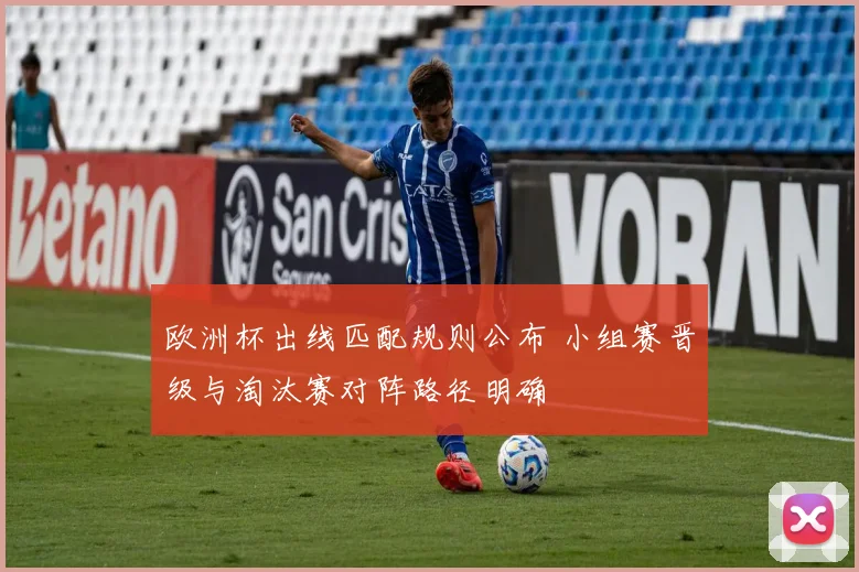欧洲杯出线匹配规则公布 小组赛晋级与淘汰赛对阵路径明确