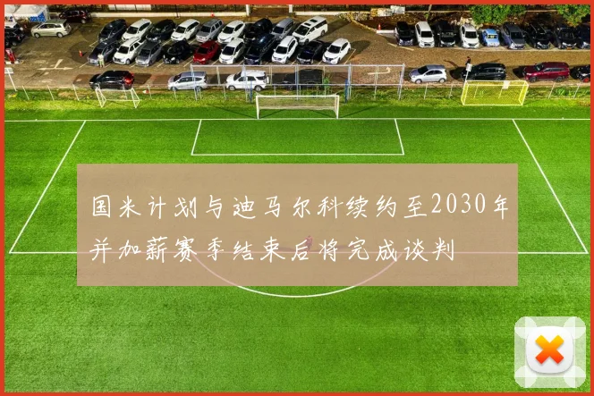 国米计划与迪马尔科续约至2030年并加薪赛季结束后将完成谈判