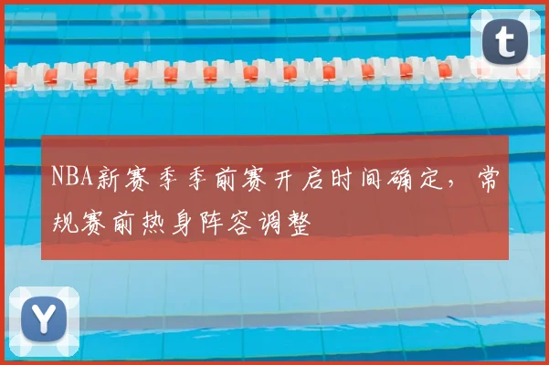 NBA新赛季季前赛开启时间确定,常规赛前热身阵容调整