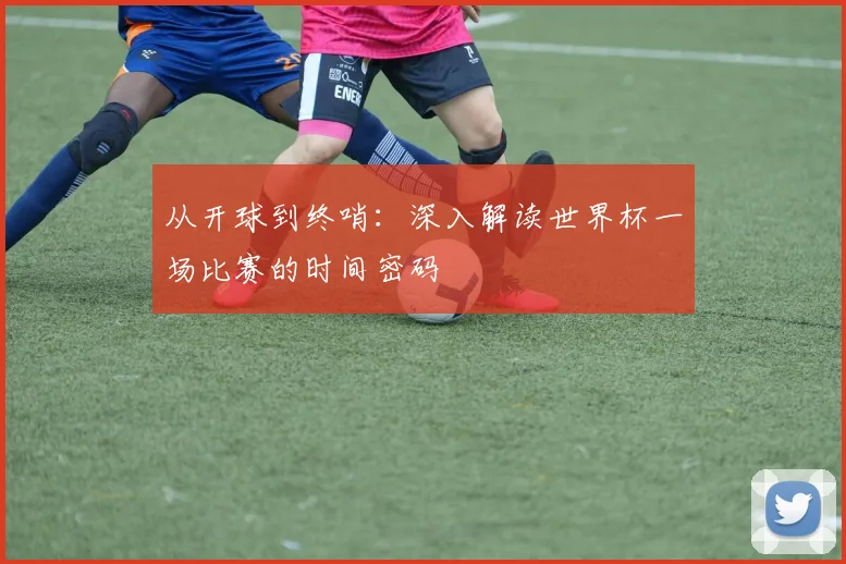 从开球到终哨:深入解读世界杯一场比赛的时间密码