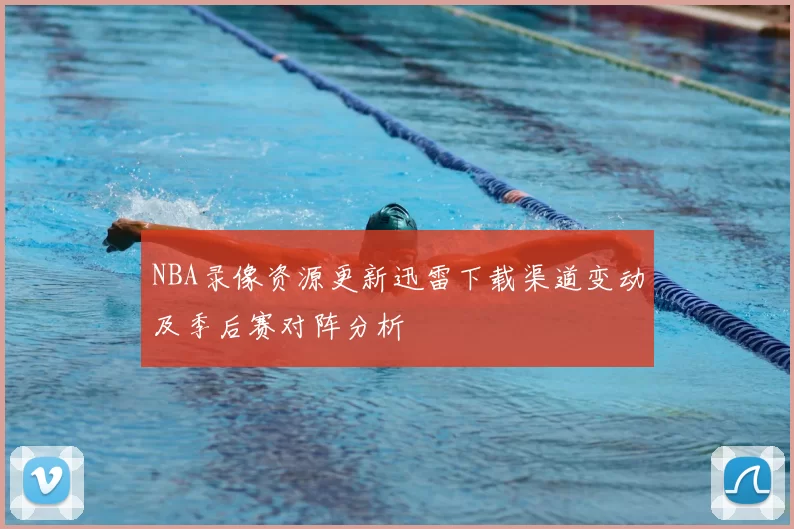 NBA录像资源更新迅雷下载渠道变动及季后赛对阵分析