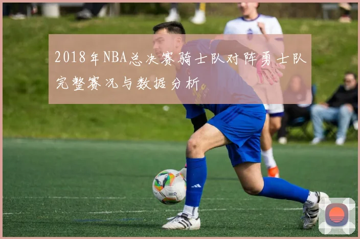 2018年NBA总决赛骑士队对阵勇士队完整赛况与数据分析