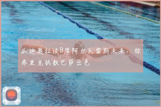 瓜迪奥拉谈B席阿尔瓦雷斯未来，称弗里克执教巴萨出色