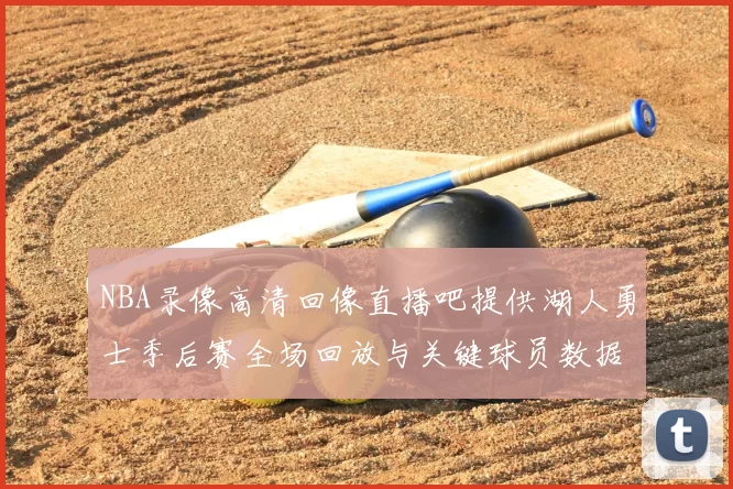 NBA录像高清回像直播吧提供湖人勇士季后赛全场回放与关键球员数据统计