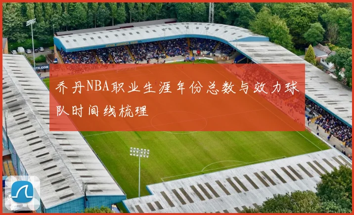 乔丹NBA职业生涯年份总数与效力球队时间线梳理