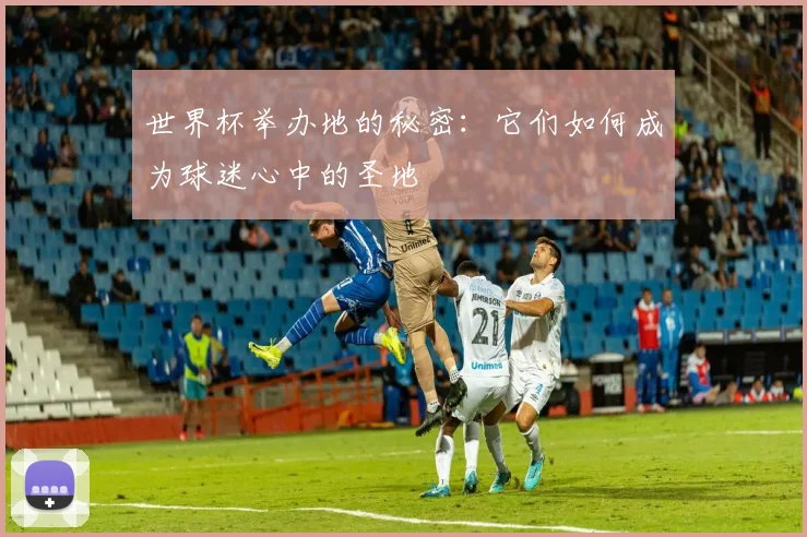 世界杯举办地的秘密:它们如何成为球迷心中的圣地
