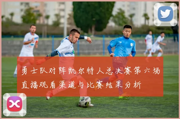 勇士队对阵凯尔特人总决赛第六场直播观看渠道与比赛结果分析