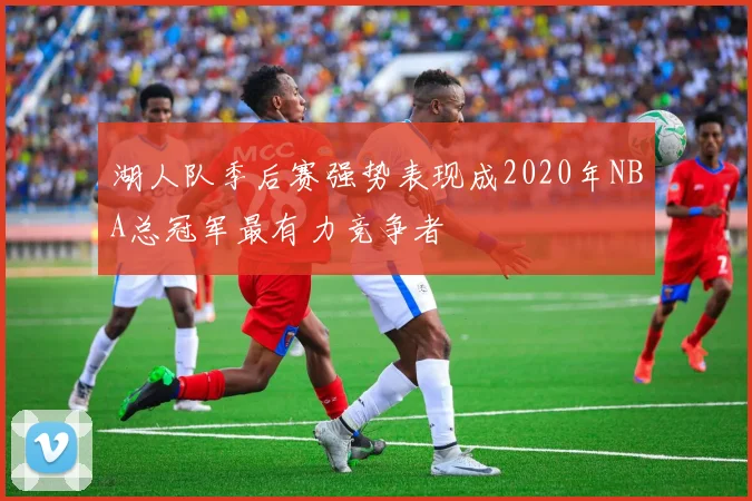 湖人队季后赛强势表现成2020年NBA总冠军最有力竞争者