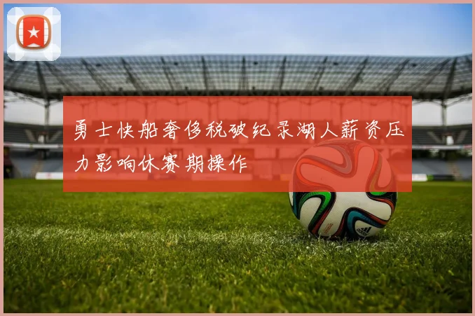 勇士快船奢侈税破纪录湖人薪资压力影响休赛期操作