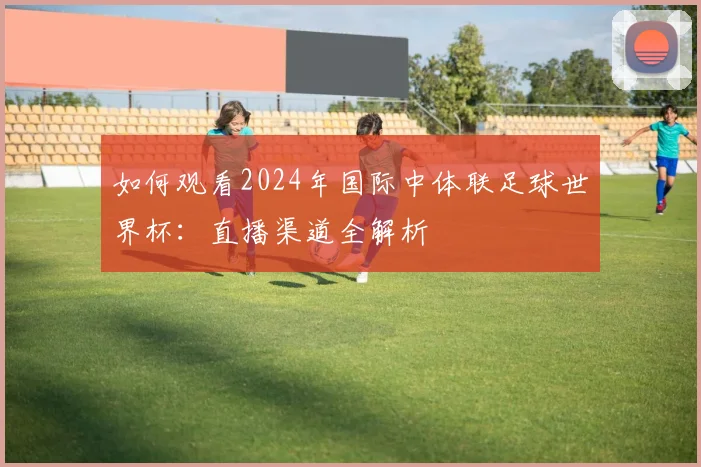 如何观看2024年国际中体联足球世界杯：直播渠道全解析