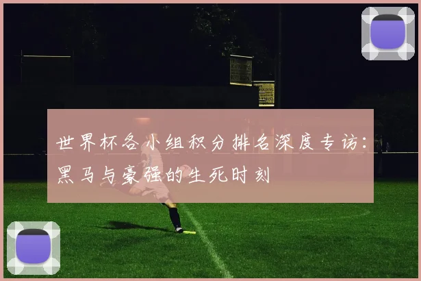 世界杯各小组积分排名深度专访:黑马与豪强的生死时刻