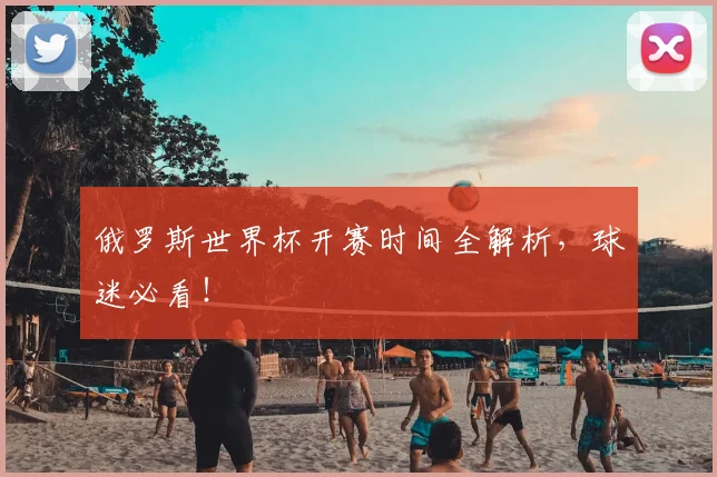 俄罗斯世界杯开赛时间全解析，球迷必看！
