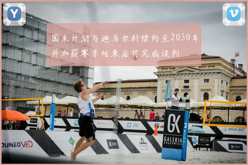 国米计划与迪马尔科续约至2030年并加薪赛季结束后将完成谈判