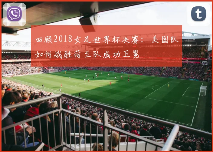 回顾2018女足世界杯决赛：美国队如何战胜荷兰队成功卫冕