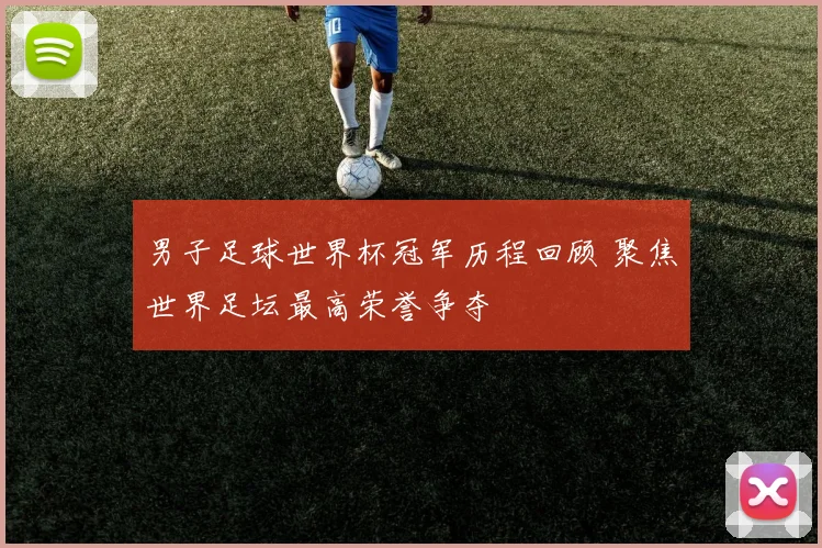 男子足球世界杯冠军历程回顾 聚焦世界足坛最高荣誉争夺
