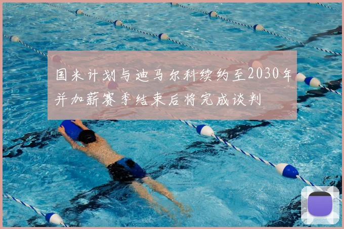 国米计划与迪马尔科续约至2030年并加薪赛季结束后将完成谈判