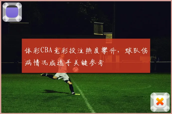 体彩CBA竞彩投注热度攀升,球队伤病情况成选手关键参考