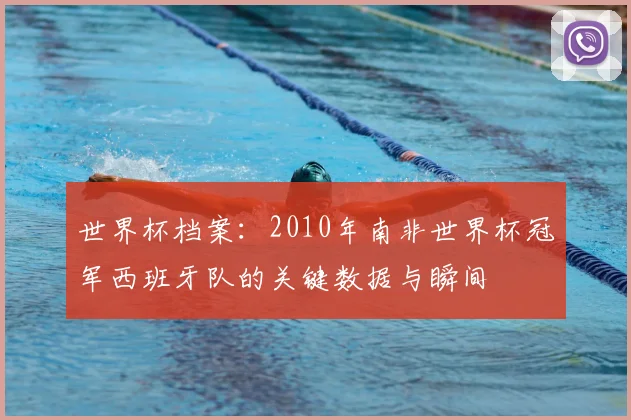 世界杯档案:2010年南非世界杯冠军西班牙队的关键数据与瞬间