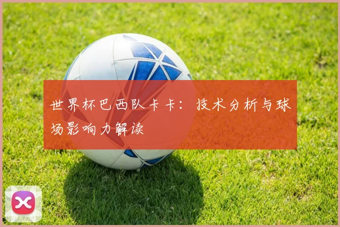 世界杯巴西队卡卡：技术分析与球场影响力解读