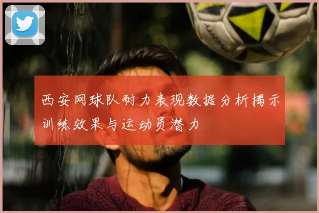 西安网球队耐力表现数据分析揭示训练效果与运动员潜力