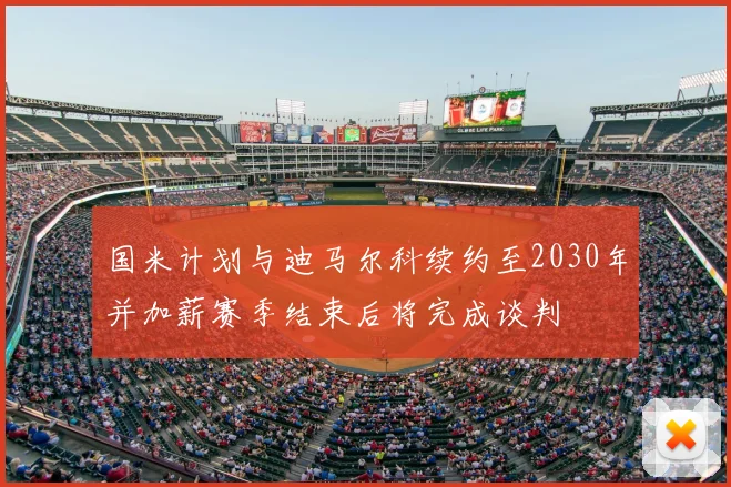 国米计划与迪马尔科续约至2030年并加薪赛季结束后将完成谈判
