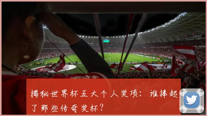 揭秘世界杯五大个人奖项:谁捧起了那些传奇奖杯?