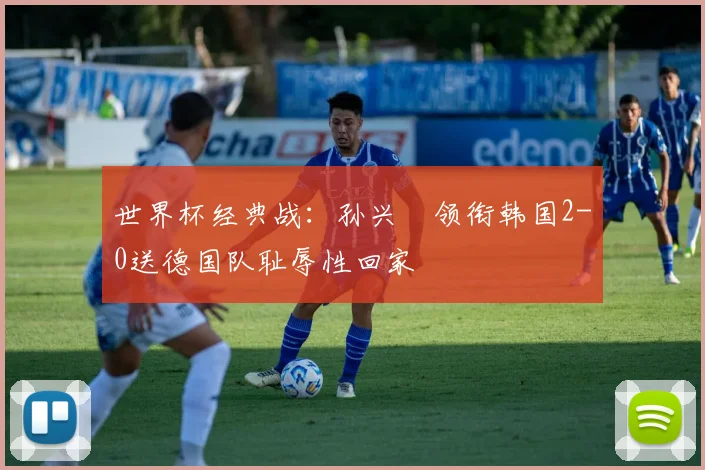 世界杯经典战：孙兴慜领衔韩国2-0送德国队耻辱性回家
