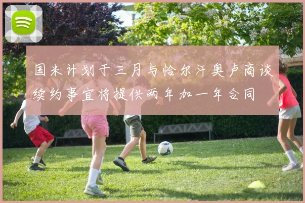 国米计划于三月与恰尔汗奥卢商谈续约事宜将提供两年加一年合同