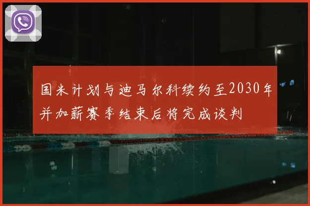 国米计划与迪马尔科续约至2030年并加薪赛季结束后将完成谈判