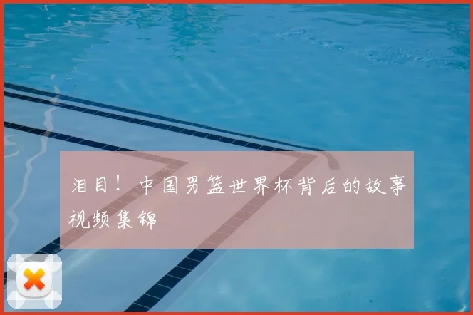 泪目！中国男篮世界杯背后的故事视频集锦