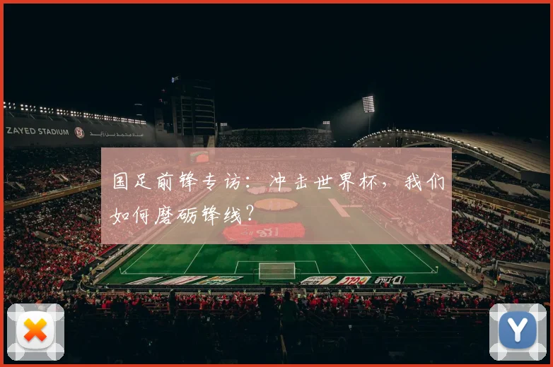 国足前锋专访:冲击世界杯,我们如何磨砺锋线?