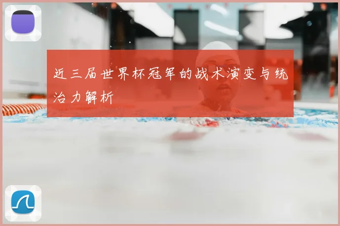 近三届世界杯冠军的战术演变与统治力解析