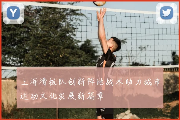 上海滑板队创新阵地战术助力城市运动文化发展新篇章
