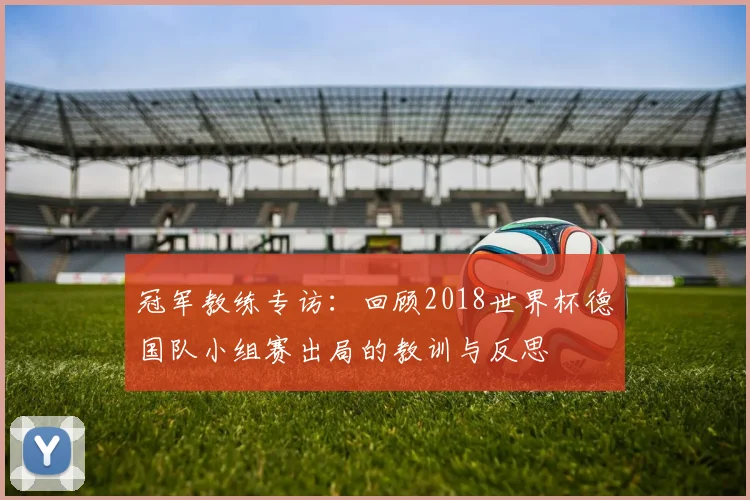冠军教练专访:回顾2018世界杯德国队小组赛出局的教训与反思