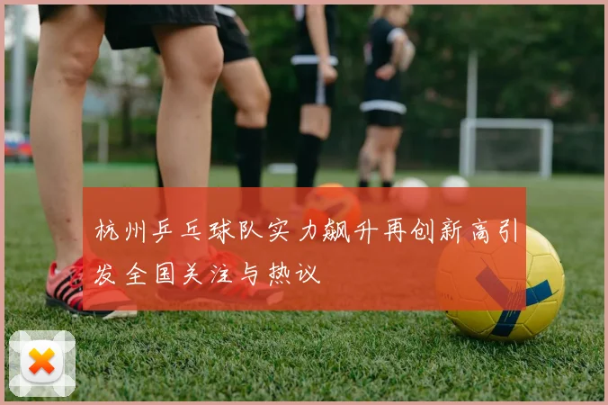 杭州乒乓球队实力飙升再创新高引发全国关注与热议