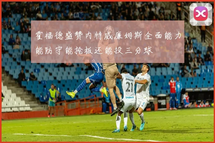 霍福德盛赞内特威廉姆斯全面能力能防守能抢板还能投三分球