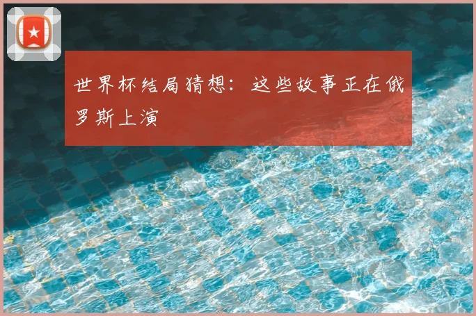 世界杯结局猜想：这些故事正在俄罗斯上演
