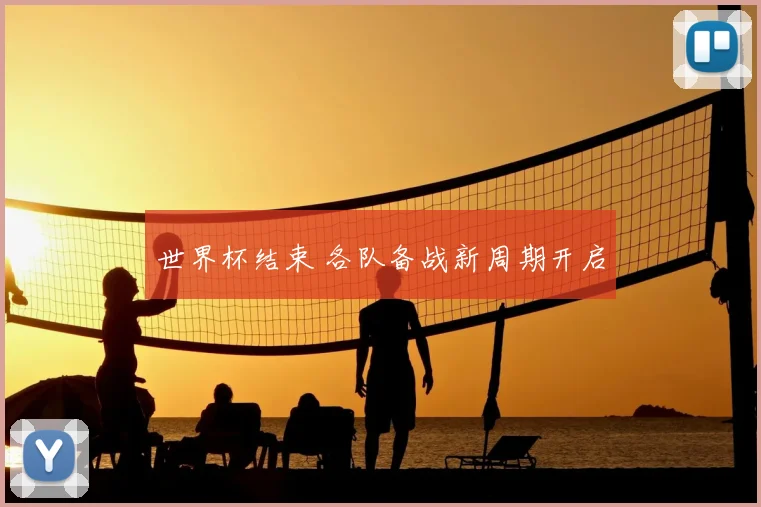 世界杯结束 各队备战新周期开启