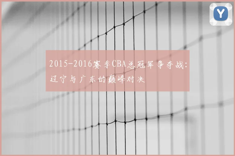 2015-2016赛季CBA总冠军争夺战:辽宁与广东的巅峰对决