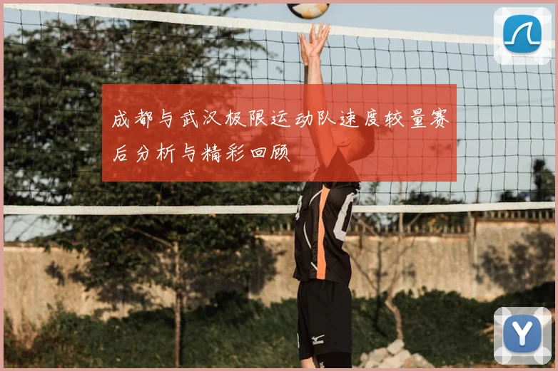 成都与武汉极限运动队速度较量赛后分析与精彩回顾